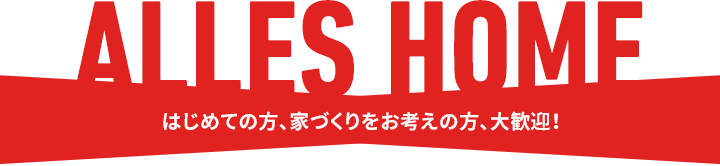 ALLES HOME はじめての方、家づくりをお考えの方、大歓迎!